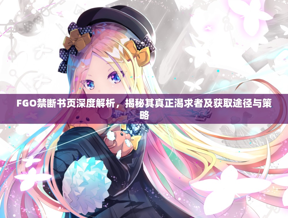 FGO禁断书页深度解析,揭秘其真正渴求者及获取途径与策略 FGO禁断书页深度解析,揭秘其真正渴求者及获取途径与策略