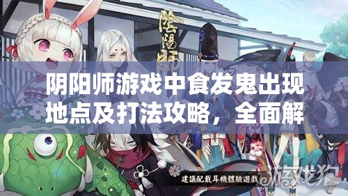 阴阳师游戏中食发鬼出现地点及打法攻略,全面解析资源管理技巧 阴阳师游戏中食发鬼出现地点及打法攻略,全面解析资源管理技巧