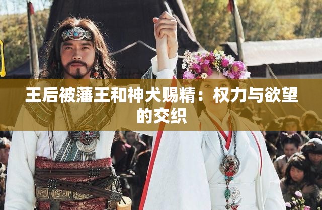 王后被藩王和神犬赐精:权力与欲望的交织 王后被藩王和神犬赐精:权力与欲望的交织