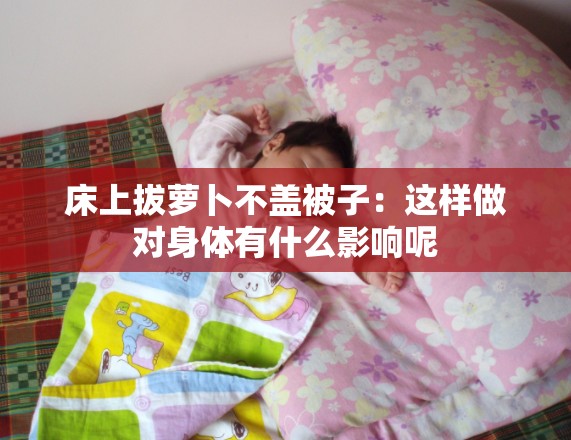 床上拔萝卜不盖被子:这样做对身体有什么影响呢 床上拔萝卜不盖被子:这样做对身体有什么影响呢