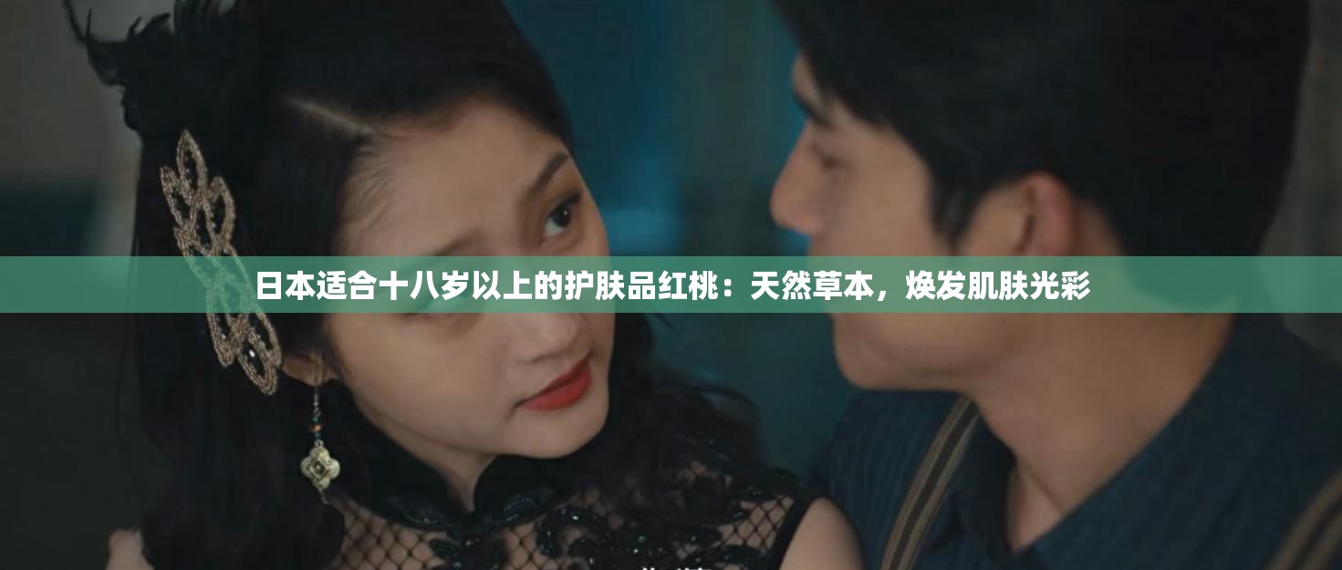 日本适合十八岁以上的护肤品红桃:天然草本,焕发肌肤光彩 日本适合十八岁以上的护肤品红桃:天然草本,焕发肌肤光彩