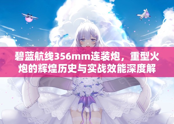 碧蓝航线356mm连装炮,重型火炮的辉煌历史与实战效能深度解析 碧蓝航线356mm连装炮,重型火炮的辉煌历史与实战效能深度解析