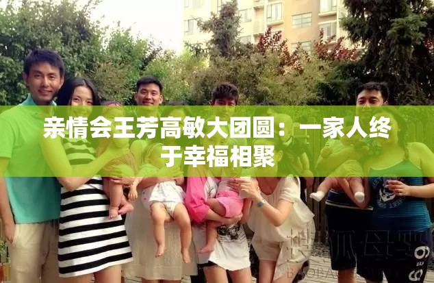 亲情会王芳高敏大团圆:一家人终于幸福相聚 亲情会王芳高敏大团圆:一家人终于幸福相聚