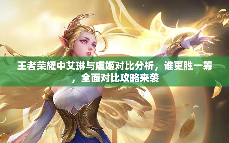 王者荣耀中艾琳与虞姬对比分析,谁更胜一筹,全面对比攻略来袭 王者荣耀中艾琳与虞姬对比分析,谁更胜一筹,全面对比攻略来袭