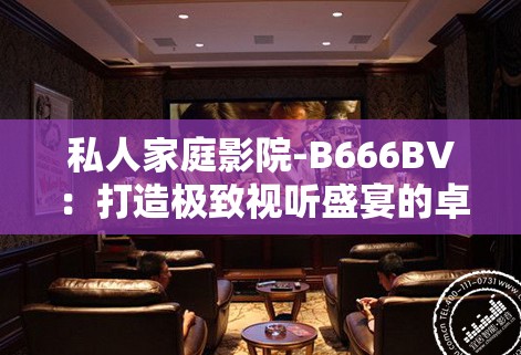 私人家庭影院-B666BV:打造极致视听盛宴的卓越之选 私人家庭影院-B666BV:打造极致视听盛宴的卓越之选