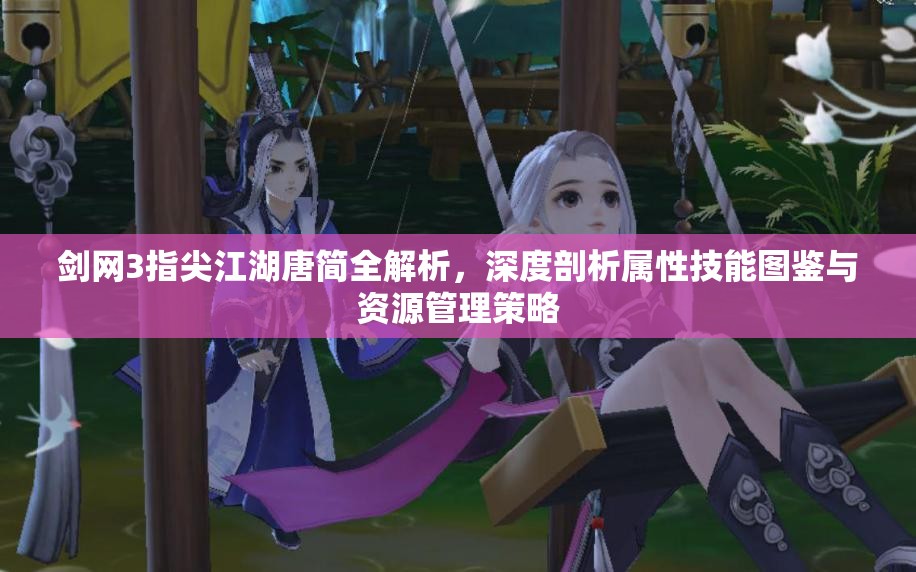 剑网3指尖江湖唐简全解析,深度剖析属性技能图鉴与资源管理策略 剑网3指尖江湖唐简全解析,深度剖析属性技能图鉴与资源管理策略