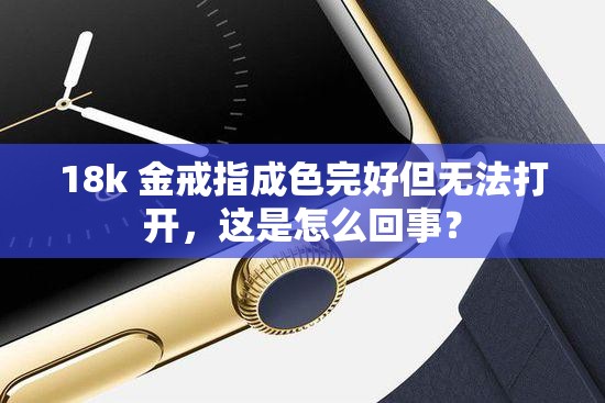 18k 金戒指成色完好但无法打开,这是怎么回事? 18k 金戒指成色完好但无法打开,这是怎么回事?