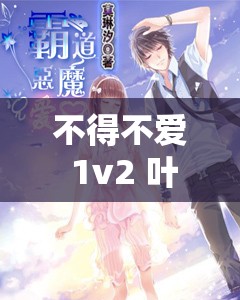 不得不爱 1v2 叶柒:霸道总裁与小娇妻的禁忌之恋 不得不爱 1v2 叶柒:霸道总裁与小娇妻的禁忌之恋