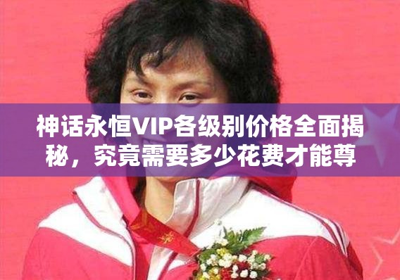 神话永恒VIP各级别价格全面揭秘,究竟需要多少花费才能尊享特权? 神话永恒VIP各级别价格全面揭秘,究竟需要多少花费才能尊享特权?