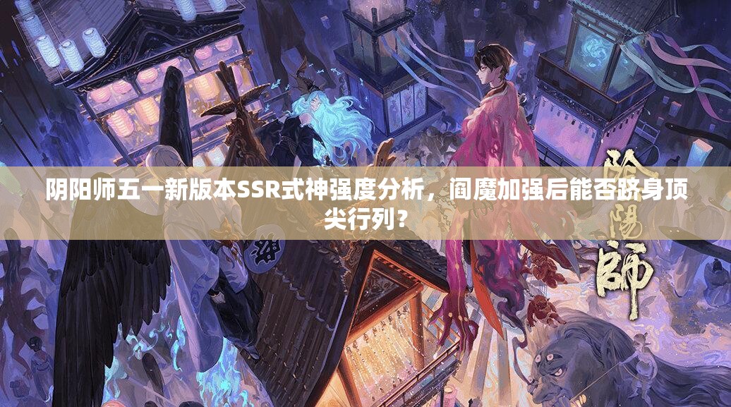 阴阳师五一新版本SSR式神强度分析,阎魔加强后能否跻身顶尖行列? 阴阳师五一新版本SSR式神强度分析,阎魔加强后能否跻身顶尖行列?