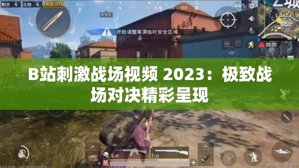 B站刺激战场视频 2023:极致战场对决精彩呈现 B站刺激战场视频 2023:极致战场对决精彩呈现