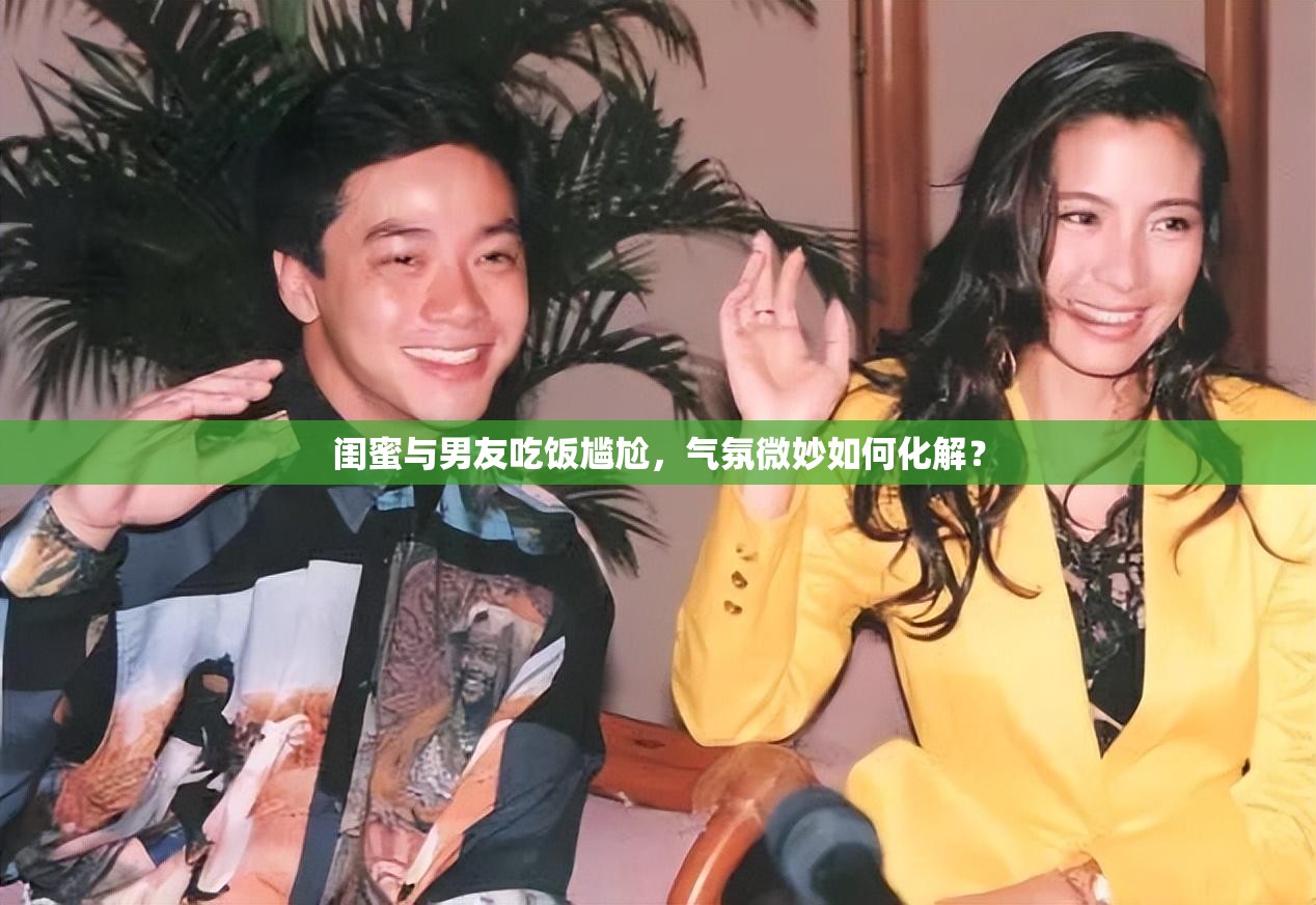 闺蜜与男友吃饭尴尬,气氛微妙如何化解? 闺蜜与男友吃饭尴尬,气氛微妙如何化解?