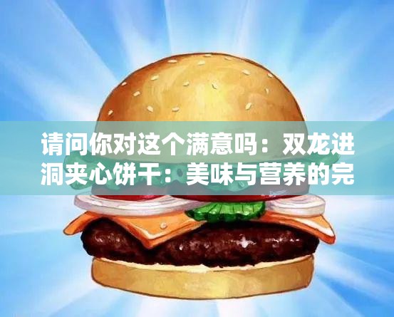 请问你对这个满意吗:双龙进洞夹心饼干:美味与营养的完美结合 请问你对这个满意吗:双龙进洞夹心饼干:美味与营养的完美结合