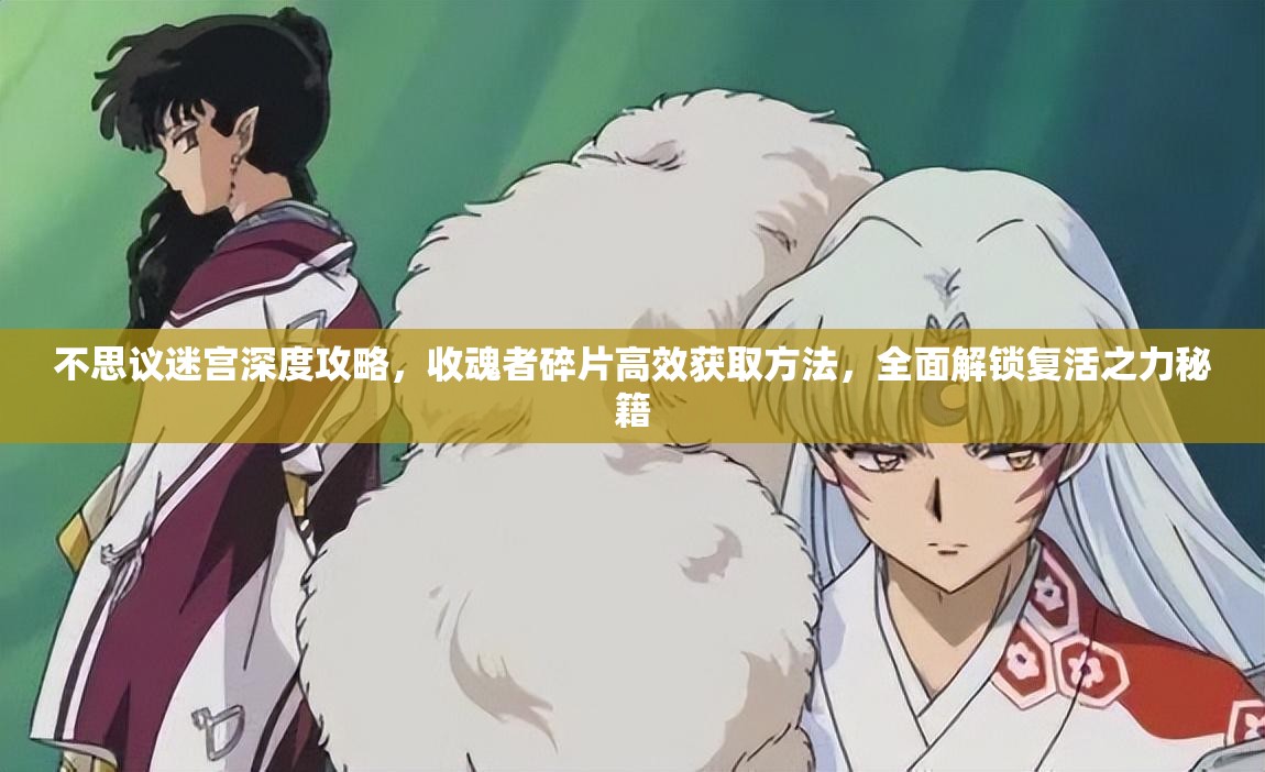 不思议迷宫深度攻略,收魂者碎片高效获取方法,全面解锁复活之力秘籍 不思议迷宫深度攻略,收魂者碎片高效获取方法,全面解锁复活之力秘籍