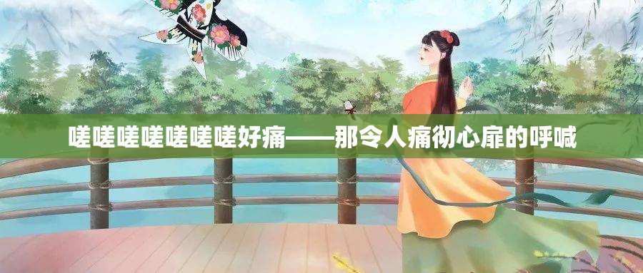 嗟嗟嗟嗟嗟嗟嗟好痛——那令人痛彻心扉的呼喊 嗟嗟嗟嗟嗟嗟嗟好痛——那令人痛彻心扉的呼喊