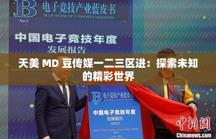 天美 MD 豆传媒一二三区进:探索未知的精彩世界 天美 MD 豆传媒一二三区进:探索未知的精彩世界