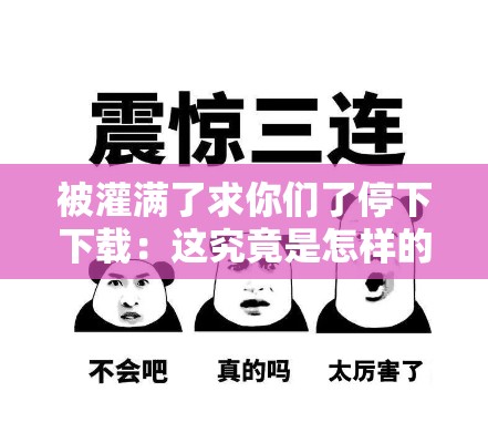被灌满了求你们了停下下载:这究竟是怎样的绝望呼喊 被灌满了求你们了停下下载:这究竟是怎样的绝望呼喊