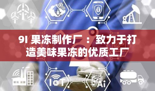 9I 果冻制作厂 :致力于打造美味果冻的优质工厂 9I 果冻制作厂 :致力于打造美味果冻的优质工厂