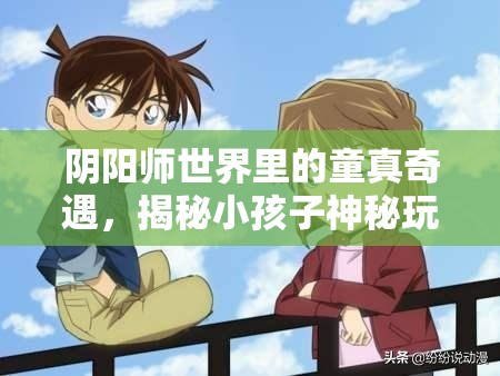 阴阳师世界里的童真奇遇,揭秘小孩子神秘玩伴竟是强大式神? 阴阳师世界里的童真奇遇,揭秘小孩子神秘玩伴竟是强大式神?
