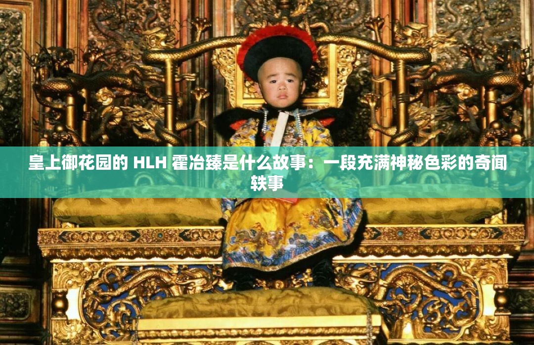 皇上御花园的 HLH 霍冶臻是什么故事:一段充满神秘色彩的奇闻轶事 皇上御花园的 HLH 霍冶臻是什么故事:一段充满神秘色彩的奇闻轶事