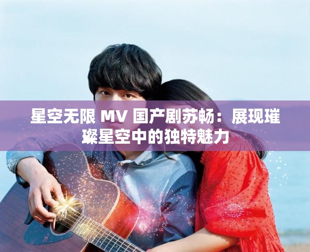 星空无限 MV 国产剧苏畅:展现璀璨星空中的独特魅力 星空无限 MV 国产剧苏畅:展现璀璨星空中的独特魅力