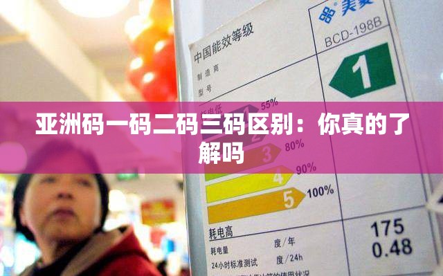 亚洲码一码二码三码区别:你真的了解吗 亚洲码一码二码三码区别:你真的了解吗
