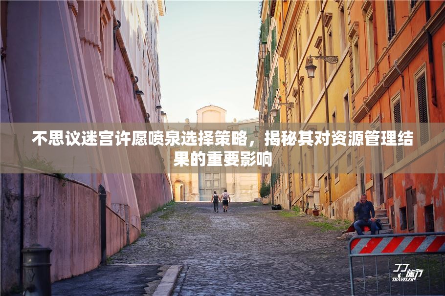 不思议迷宫许愿喷泉选择策略,揭秘其对资源管理结果的重要影响 不思议迷宫许愿喷泉选择策略,揭秘其对资源管理结果的重要影响