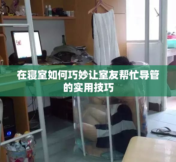 在寝室如何巧妙让室友帮忙导管的实用技巧 在寝室如何巧妙让室友帮忙导管的实用技巧