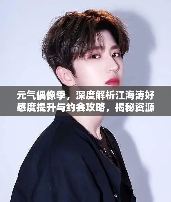 元气偶像季,深度解析江海涛好感度提升与约会攻略,揭秘资源管理艺术 元气偶像季,深度解析江海涛好感度提升与约会攻略,揭秘资源管理艺术
