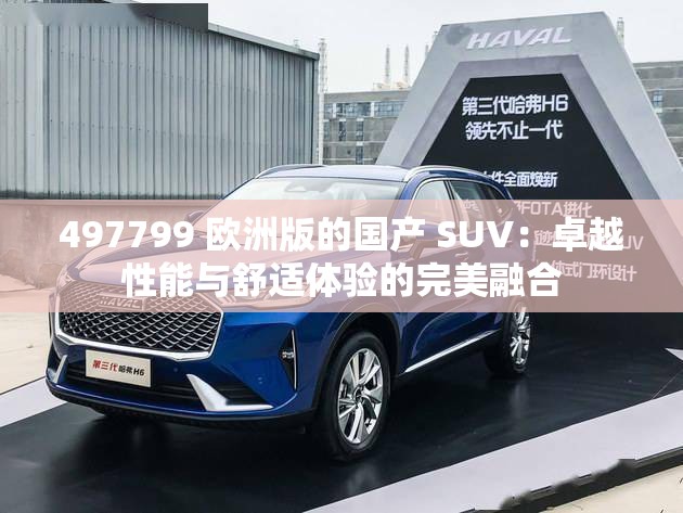 497799 欧洲版的国产 SUV:卓越性能与舒适体验的完美融合 497799 欧洲版的国产 SUV:卓越性能与舒适体验的完美融合