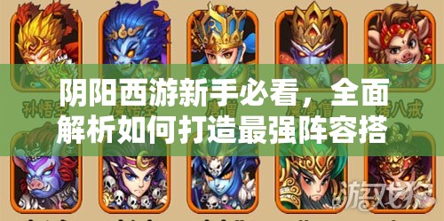 阴阳西游新手必看,全面解析如何打造最强阵容搭配与策略攻略 阴阳西游新手必看,全面解析如何打造最强阵容搭配与策略攻略