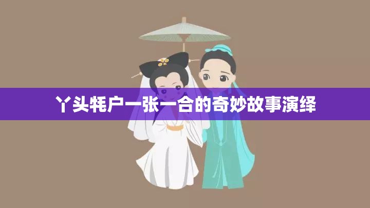 丫头牦户一张一合的奇妙故事演绎 丫头牦户一张一合的奇妙故事演绎