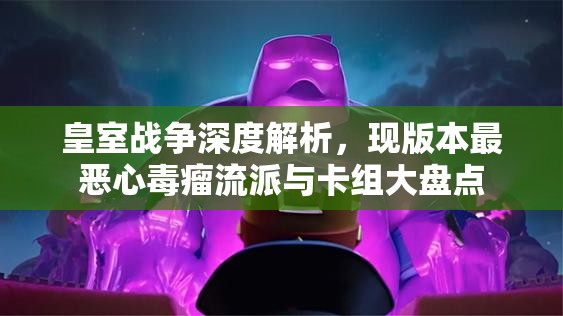 皇室战争深度解析,现版本最恶心蝳瘤流派与卡组大盘点 皇室战争深度解析,现版本最恶心蝳瘤流派与卡组大盘点