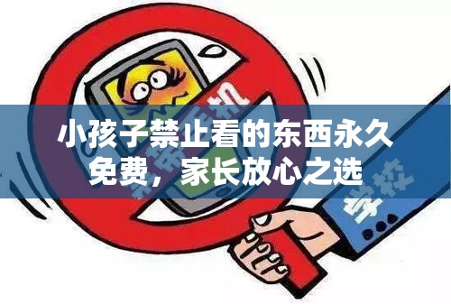 小孩子禁止看的东西永久免费,家长放心之选 小孩子禁止看的东西永久免费,家长放心之选