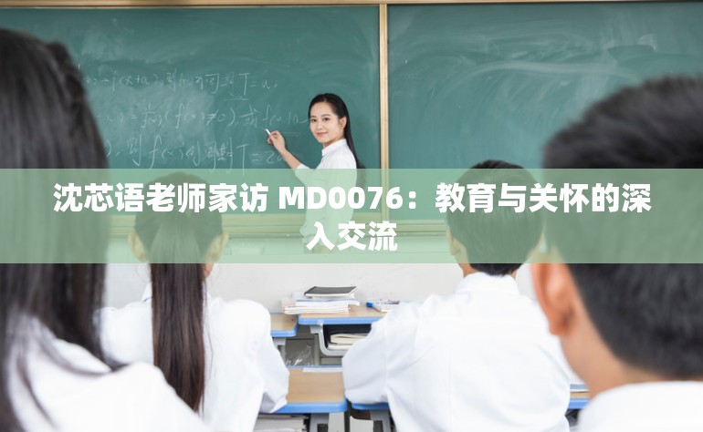 沈芯语老师家访 MD0076:教育与关怀的深入交流 沈芯语老师家访 MD0076:教育与关怀的深入交流