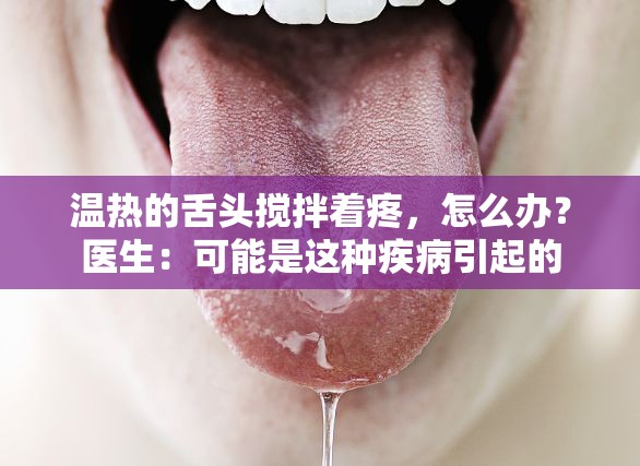 温热的舌头搅拌着疼,怎么办?医生:可能是这种疾病引起的 温热的舌头搅拌着疼,怎么办?医生:可能是这种疾病引起的