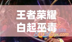 王者荣耀白起巫蝳师新皮肤全图鉴深度解析与高效资源管理策略