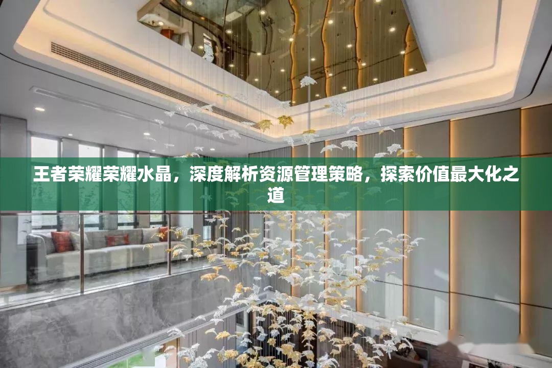王者荣耀荣耀水晶,深度解析资源管理策略,探索价值最大化之道 王者荣耀荣耀水晶,深度解析资源管理策略,探索价值最大化之道