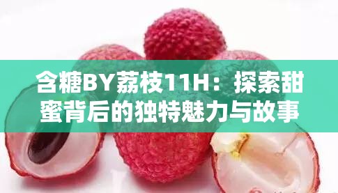 含糖BY荔枝11H:探索甜蜜背后的独特魅力与故事 含糖BY荔枝11H:探索甜蜜背后的独特魅力与故事