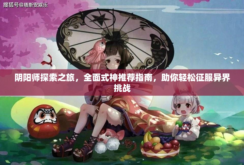 阴阳师探索之旅,全面式神推荐指南,助你轻松征服异界挑战 阴阳师探索之旅,全面式神推荐指南,助你轻松征服异界挑战
