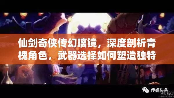 仙剑奇侠传幻璃镜,深度剖析青槐角色,武器选择如何塑造独特战斗风格 仙剑奇侠传幻璃镜,深度剖析青槐角色,武器选择如何塑造独特战斗风格