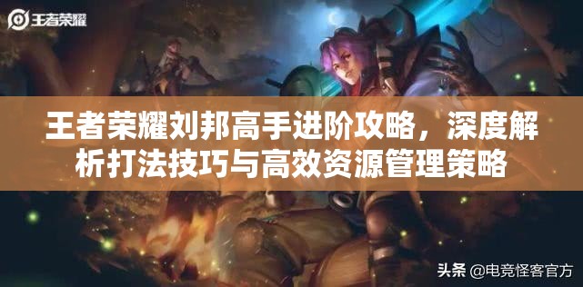 王者荣耀刘邦高手进阶攻略,深度解析打法技巧与高效资源管理策略 王者荣耀刘邦高手进阶攻略,深度解析打法技巧与高效资源管理策略