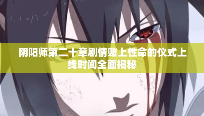 阴阳师第二十章剧情赌上性命的仪式上线时间全面揭秘 阴阳师第二十章剧情赌上性命的仪式上线时间全面揭秘