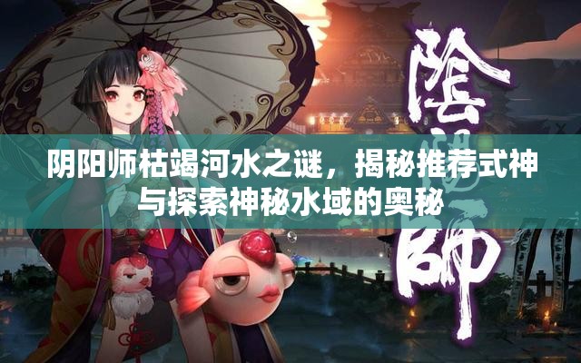 阴阳师枯竭河水之谜,揭秘推荐式神与探索神秘水域的奥秘 阴阳师枯竭河水之谜,揭秘推荐式神与探索神秘水域的奥秘