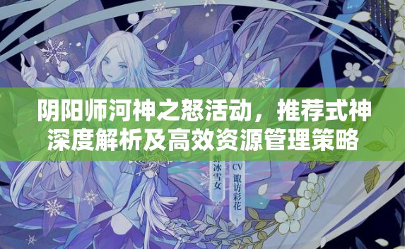 阴阳师河神之怒活动,推荐式神深度解析及高效资源管理策略 阴阳师河神之怒活动,推荐式神深度解析及高效资源管理策略