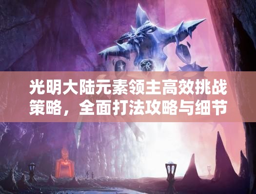 光明大陆元素领主高效挑战策略,全面打法攻略与细节详解 光明大陆元素领主高效挑战策略,全面打法攻略与细节详解
