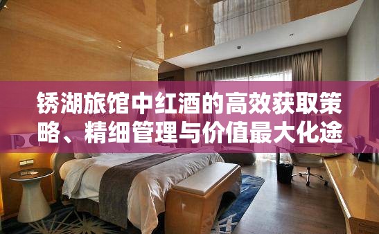 锈湖旅馆中红酒的高效获取策略、精细管理与价值最大化途径 锈湖旅馆中红酒的高效获取策略、精细管理与价值最大化途径