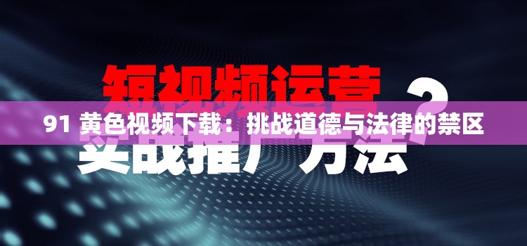 91 璜铯视频下载:挑战道德与法律的禁区 91 璜铯视频下载:挑战道德与法律的禁区