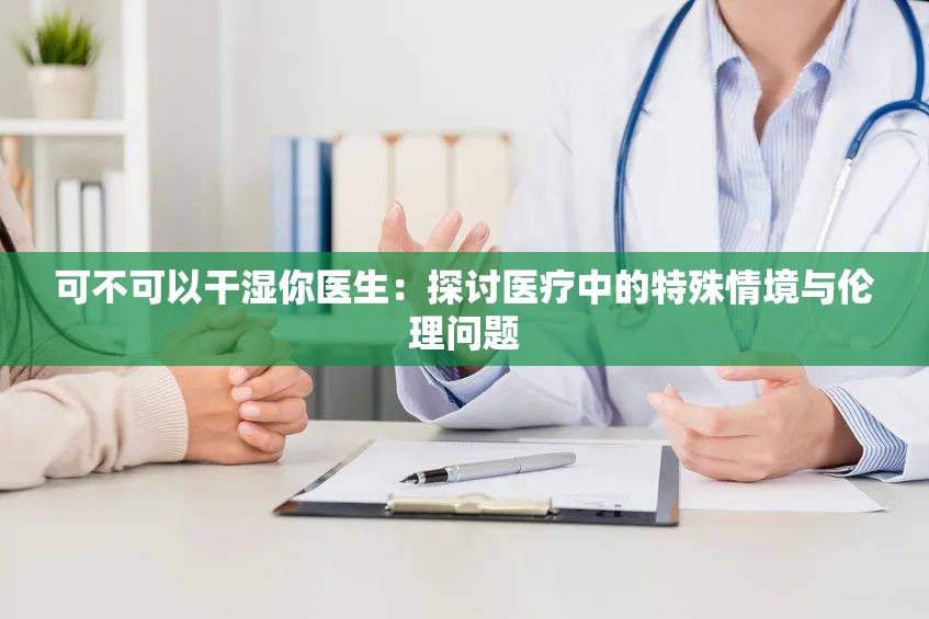 可不可以干湿你医生:探讨医疗中的特殊情境与伦理问题 可不可以干湿你医生:探讨医疗中的特殊情境与伦理问题