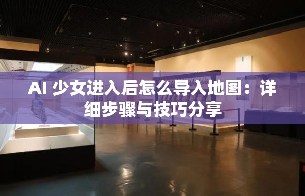 AI 少女进入后怎么导入地图:详细步骤与技巧分享 AI 少女进入后怎么导入地图:详细步骤与技巧分享